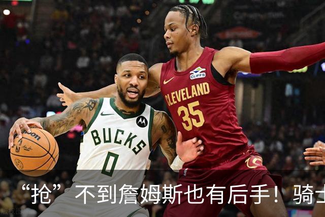 “抢”不到詹姆斯也有后手！骑士锋线补强瞄准西班牙联赛新科MVP