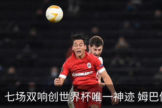 七场双响创世界杯唯一神迹 姆巴佩展现统治级实力