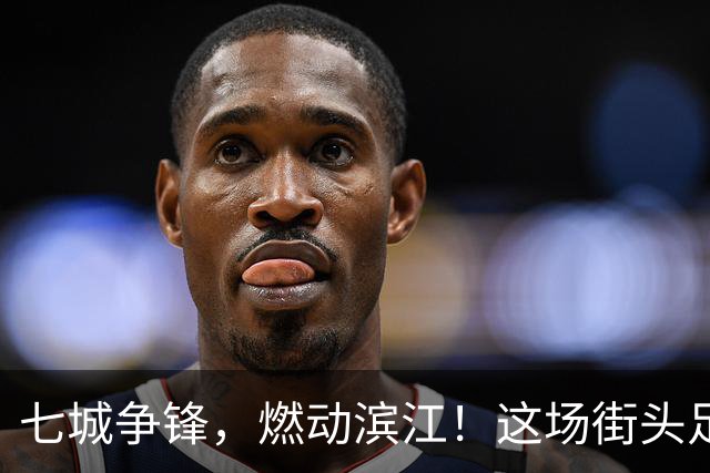 七城争锋，燃动滨江！这场街头足球全国总决赛看点拉满