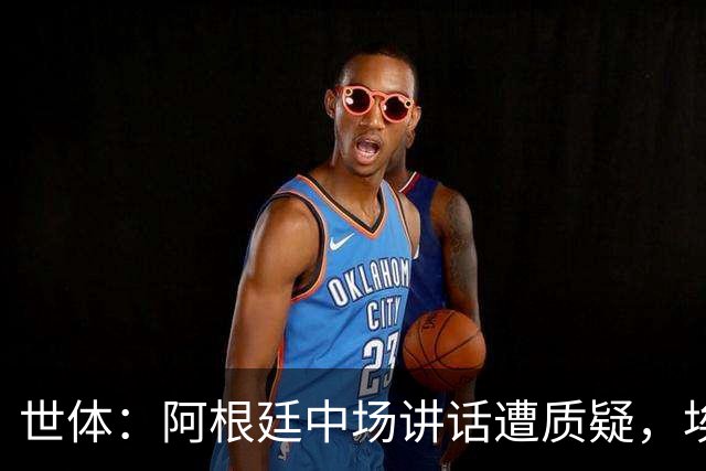 世体：阿根廷中场讲话遭质疑，埃米-马丁内斯言论引争议