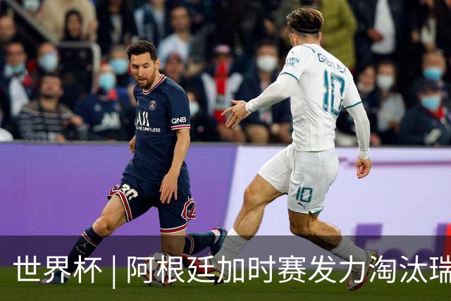 世界杯 | 阿根廷加时赛发力淘汰瑞士挺进四强