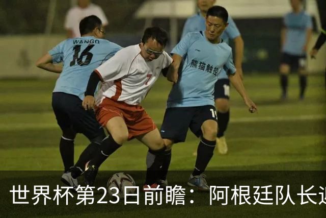 世界杯第23日前瞻：阿根廷队长迎历史之夜 卫冕冠军PK大黑马