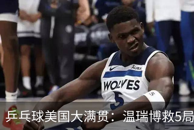 乒乓球美国大满贯：温瑞博救5局点晋级 张本智和轻取华裔老将