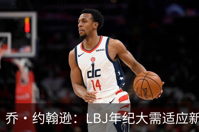 乔·约翰逊：LBJ年纪大需适应新角色 但他仍认为自己比95%球员强