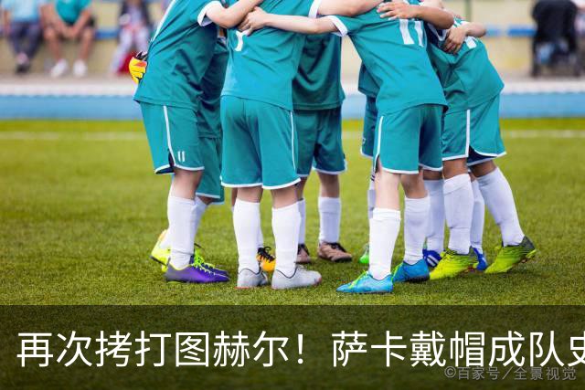 再次拷打图赫尔！萨卡戴帽成队史第4人 半决赛1分钟没踢