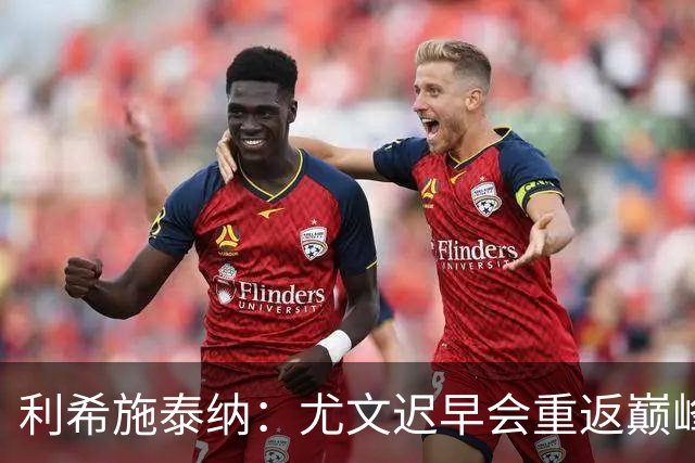 利希施泰纳：尤文迟早会重返巅峰；斯帕莱蒂当今最佳主帅之一