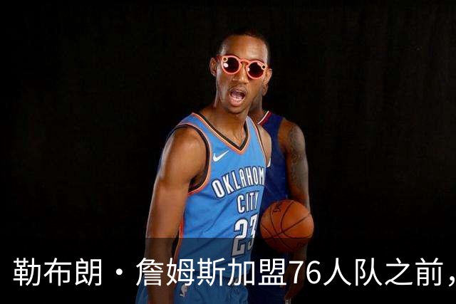 勒布朗·詹姆斯加盟76人队之前，曾希望骑士队交易得到凯里·欧文
