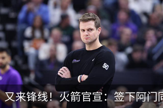 又来锋线！火箭官宣：签下阿门同届35号秀！