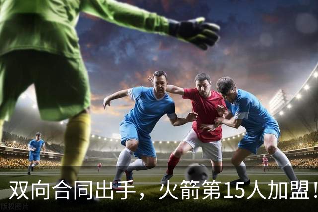 双向合同出手，火箭第15人加盟！后卫+锋线人手众多，补强位置指向内线