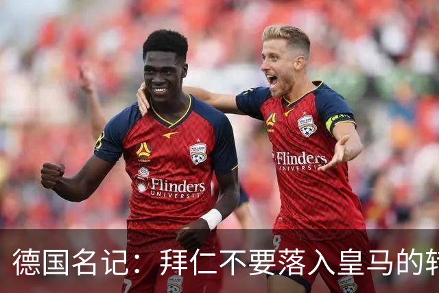 德国名记：拜仁不要落入皇马的转会陷阱，应坚定留住奥利塞