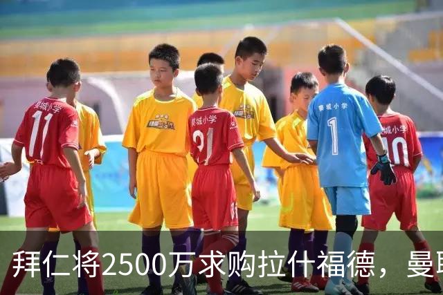 拜仁将2500万求购拉什福德，曼联愿接受！拉师傅同意三条件可加盟