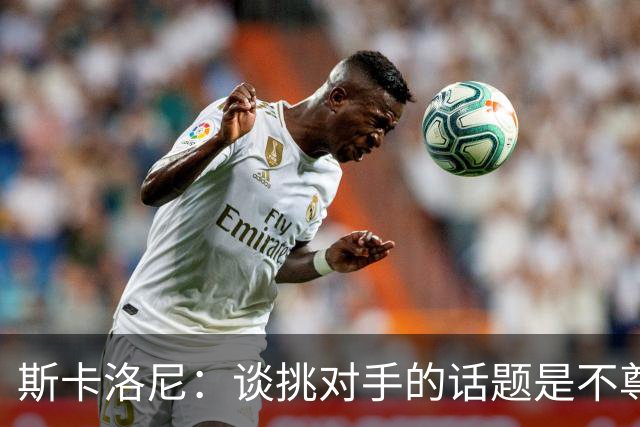 斯卡洛尼：谈挑对手的话题是不尊重 平时我习惯进球场先迈右脚