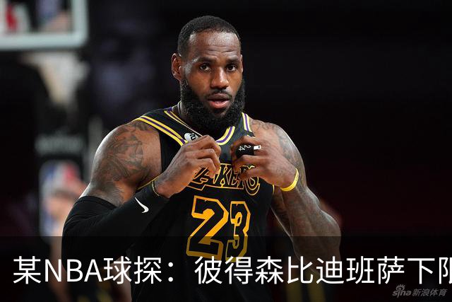 某NBA球探：彼得森比迪班萨下限更高 至少有能力达到克莱的水平
