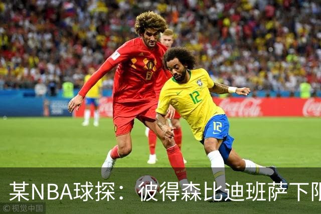 某NBA球探：彼得森比迪班萨下限更高 至少有能力达到克莱的水平