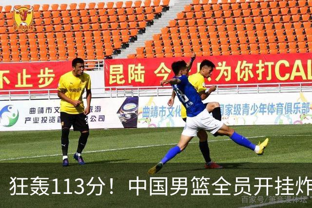狂轰113分！中国男篮全员开挂炸场，郭士强出手剔除“大宝贝”？