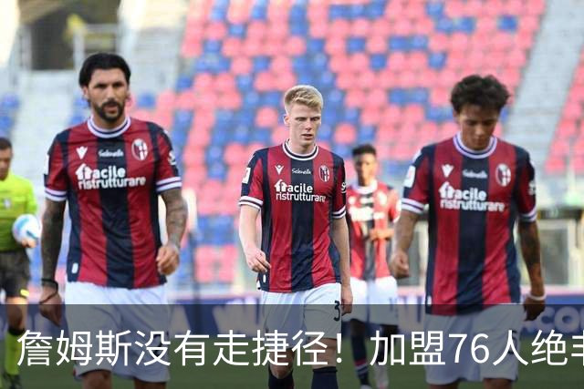 詹姆斯没有走捷径！加盟76人绝非抱团取巧，名记：东部10队能争冠