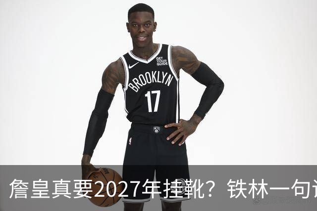 詹皇真要2027年挂靴？铁林一句话让76人争冠阵容瞬间变“临终关怀队”