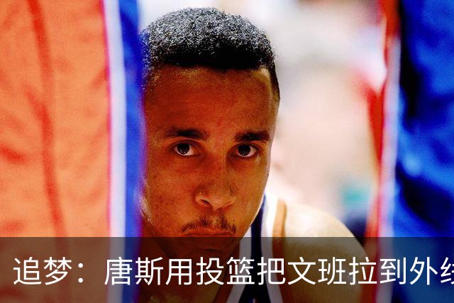 追梦：唐斯用投篮把文班拉到外线 这让后者的防守和篮板都打折扣
