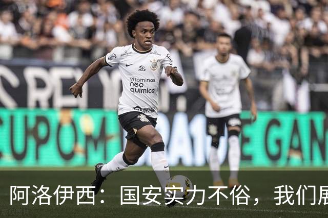 阿洛伊西：国安实力不俗，我们展现出了永不言弃的战斗精神
