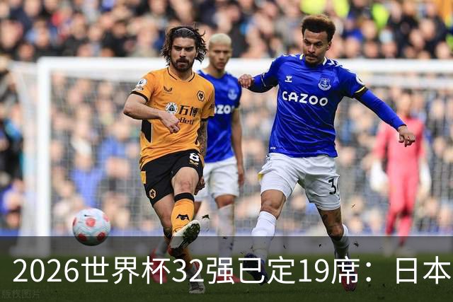 2026世界杯32强已定19席：日本澳大利亚晋级 韩国待定