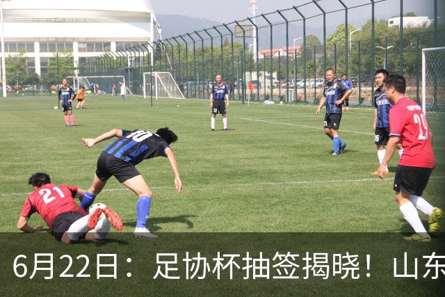6月22日：足协杯抽签揭晓！山东泰山能否靠“神签”避开海港申花，逆袭卫冕？