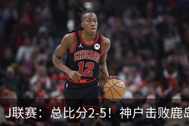 J联赛：总比分2-5！神户击败鹿岛夺冠